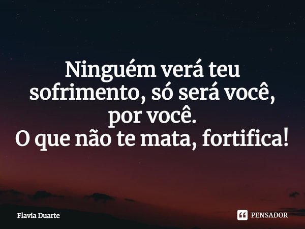 Ninguém verá teu sofrimento, só será você, por você.
O que não te mata, fortifica!... Frase de Flavia Duarte.