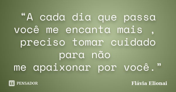 “A cada dia que passa você me encanta mais , preciso tomar cuidado para não me apaixonar por você.”... Frase de Flávia Elionai.