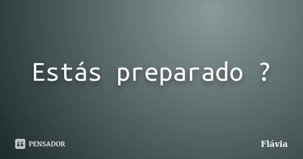 Estás preparado ?... Frase de Flávia.