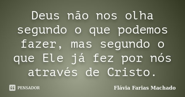 Deus não nos olha segundo o que podemos fazer, mas segundo o que Ele já fez por nós através de Cristo.... Frase de Flávia Farias Machado.