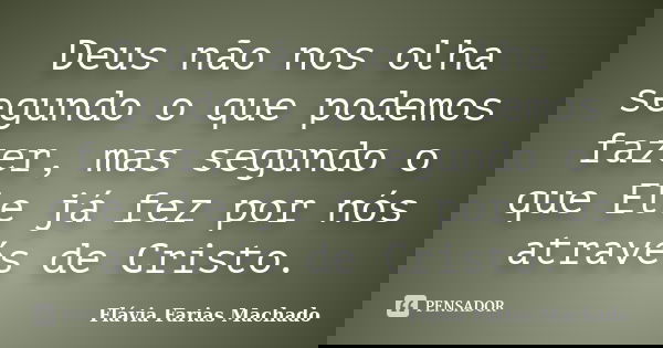Deus não nos olha segundo o que podemos fazer, mas segundo o que Ele já fez por nós através de Cristo.... Frase de Flávia Farias Machado.