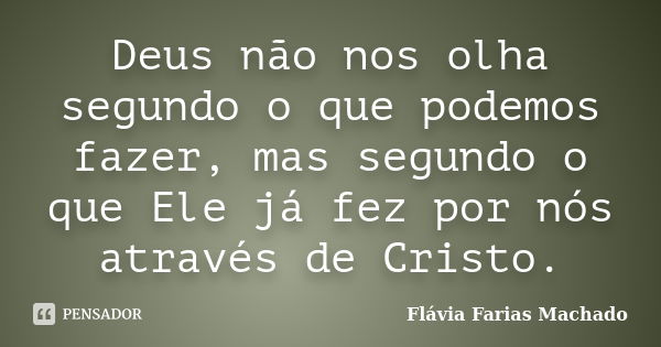 Deus não nos olha segundo o que podemos fazer, mas segundo o que Ele já fez por nós através de Cristo.... Frase de Flávia Farias Machado.