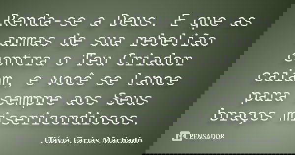Renda-se a Deus. E que as armas de sua rebelião contra o Teu Criador caiam, e você se lance para sempre aos Seus braços misericordiosos.... Frase de Flávia Farias Machado.