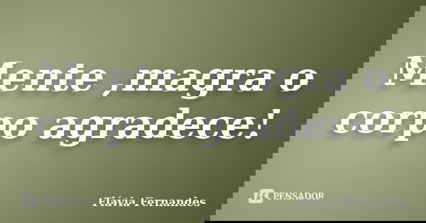 Mente ,magra o corpo agradece!... Frase de Flávia Fernandes.