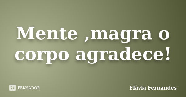 Mente ,magra o corpo agradece!... Frase de Flávia Fernandes.