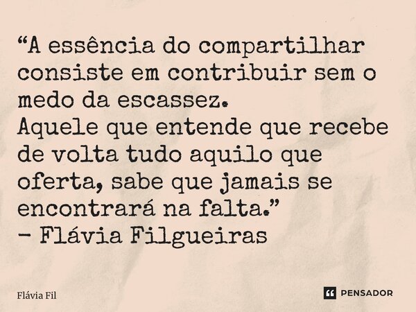 ⁠“A essência do compartilhar consiste em contribuir sem o medo da escassez. Aquele que entende que recebe de volta tudo aquilo que oferta, sabe que jamais se en... Frase de Flávia Filgueiras.