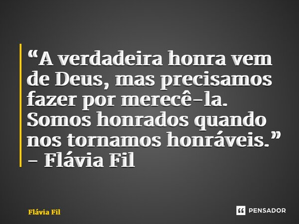 “⁠A verdadeira honra vem de Deus, mas precisamos fazer por merecê-la. Somos honrados quando nos tornamos honráveis.” - Flávia Filgueiras... Frase de Flávia Filgueiras.