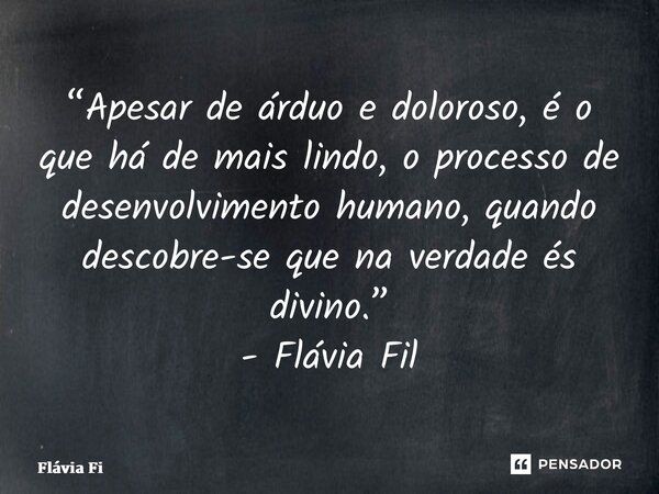 “⁠Apesar de árduo e doloroso, é o que há de mais lindo, o processo de desenvolvimento humano, quando descobre-se que na verdade és divino.” - Flávia Filgueiras... Frase de Flávia Filgueiras.