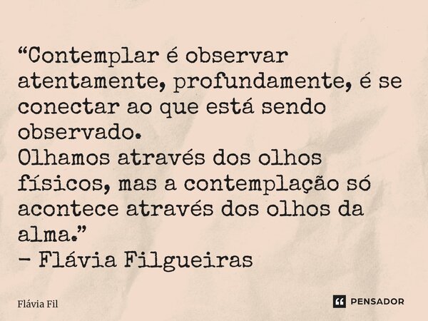 “⁠Contemplar é observar atentamente, profundamente, é se conectar ao que está sendo observado. Olhamos através dos olhos físicos, mas a contemplação só acontece... Frase de Flávia Filgueiras.