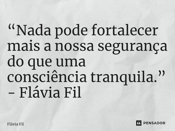 “⁠Nada pode fortalecer mais a nossa segurança do que uma consciência tranquila.” - Flávia Filgueiras... Frase de Flávia Filgueiras.