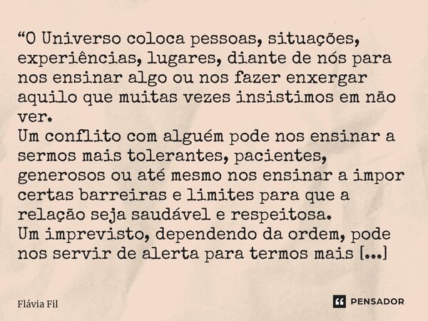 “⁠O Universo coloca pessoas, situações, experiências, lugares, diante de nós para nos ensinar algo ou nos fazer enxergar aquilo que muitas vezes insistimos em n... Frase de Flávia Filgueiras.