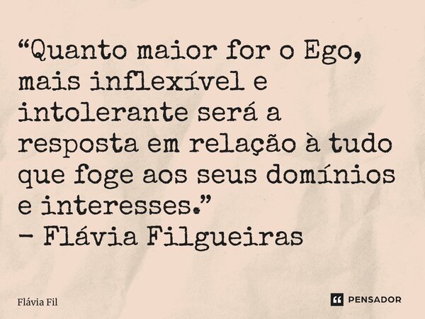 “⁠Quanto maior for o Ego, mais inflexível e intolerante será a resposta em relação à tudo que foge aos seus domínios e interesses.” - Flávia Filgueiras... Frase de Flávia Filgueiras.