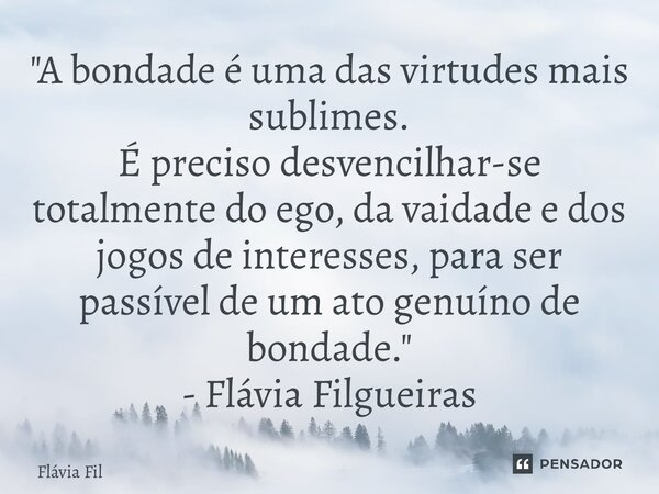 ⁠"A bondade é uma das virtudes mais sublimes. É preciso desvencilhar-se totalmente do ego, da vaidade e dos jogos de interesses, para ser passível de um at... Frase de Flávia Filgueiras.