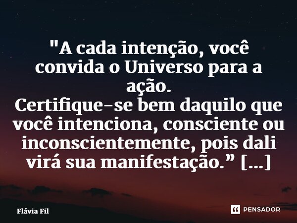 ⁠"A cada intenção, você convida o Universo para a ação. Certifique-se bem daquilo que você intenciona, consciente ou inconscientemente, pois dali virá sua ... Frase de Flávia Filgueiras.