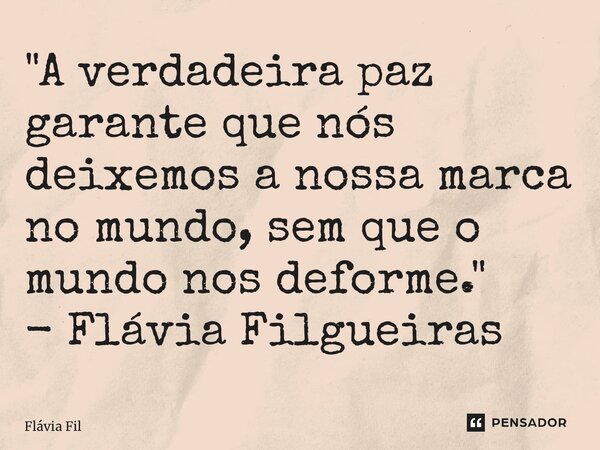 ⁠"A verdadeira paz garante que nós deixemos a nossa marca no mundo, sem que o mundo nos deforme." - Flávia Filgueiras... Frase de Flávia Filgueiras.