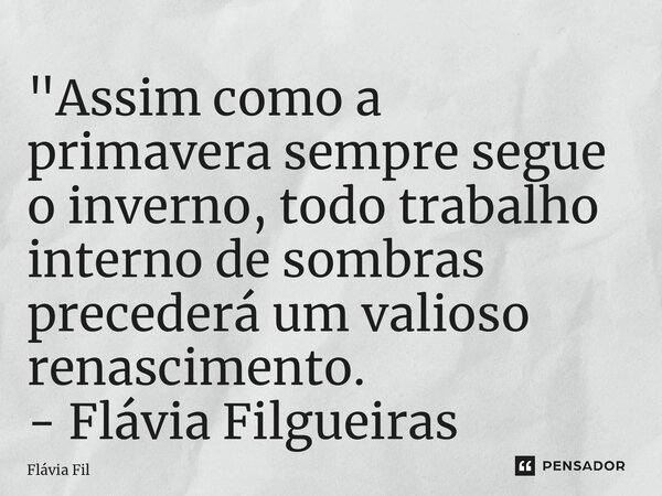 ⁠"Assim como a primavera sempre segue o inverno, todo trabalho interno de sombras precederá um valioso renascimento. - Flávia Filgueiras... Frase de Flávia Filgueiras.