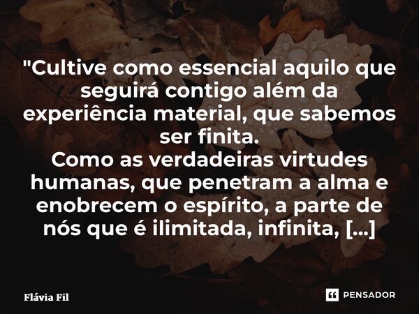 ⁠"Cultive como essencial aquilo que seguirá contigo além da experiência material, que sabemos ser finita. Como as verdadeiras virtudes humanas, que penetra... Frase de Flávia Filgueiras.