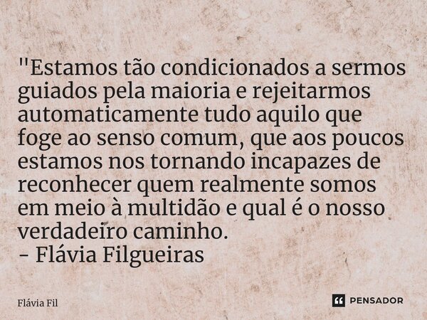 ⁠"Estamos tão condicionados a sermos guiados pela maioria e rejeitarmos automaticamente tudo aquilo que foge ao senso comum, que aos poucos estamos nos tor... Frase de Flávia Filgueiras.