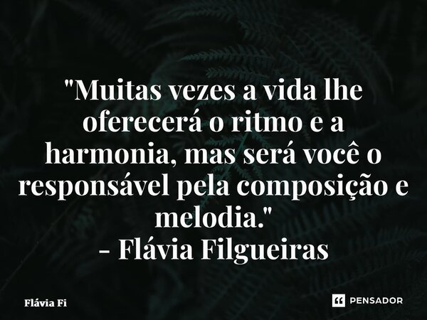 ⁠"Muitas vezes a vida lhe oferecerá o ritmo e a harmonia, mas será você o responsável pela composição e melodia." - Flávia Filgueiras... Frase de Flávia Filgueiras.