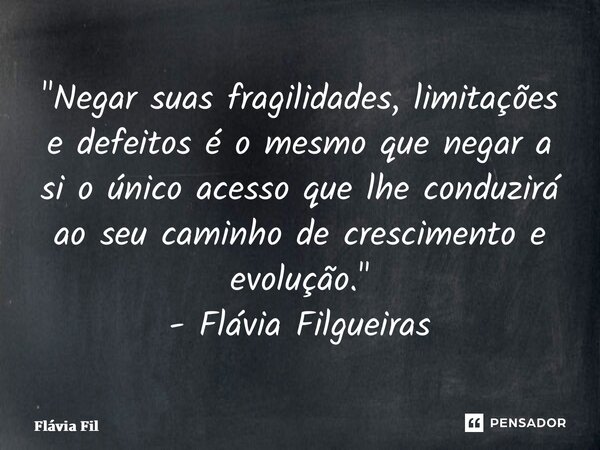 ⁠"Negar suas fragilidades, limitações e defeitos é o mesmo que negar a si o único acesso que lhe conduzirá ao seu caminho de crescimento e evolução." ... Frase de Flávia Filgueiras.