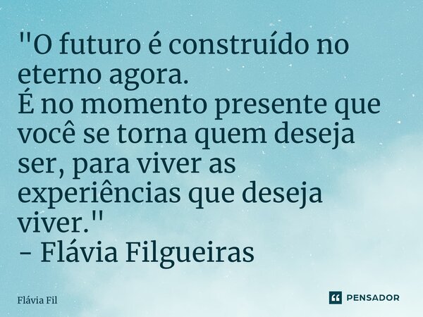 ⁠"O futuro é construído no eterno agora. É no momento presente que você se torna quem deseja ser, para viver as experiências que deseja viver." - Fláv... Frase de Flávia Filgueiras.