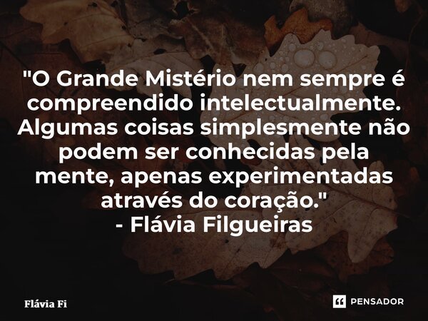 ⁠"O Grande Mistério nem sempre é compreendido intelectualmente. Algumas coisas simplesmente não podem ser conhecidas pela mente, apenas experimentadas atra... Frase de Flávia Filgueiras.