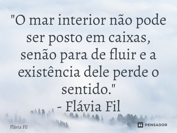 "O mar interior não pode ser posto em caixas, senão para de fluir e a existência dele perde o sentido." - Flávia Filgueiras... Frase de Flávia Filgueiras.