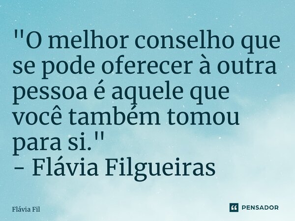 ⁠"O melhor conselho que se pode oferecer à outra pessoa é aquele que você também tomou para si." - Flávia Filgueiras... Frase de Flávia Filgueiras.