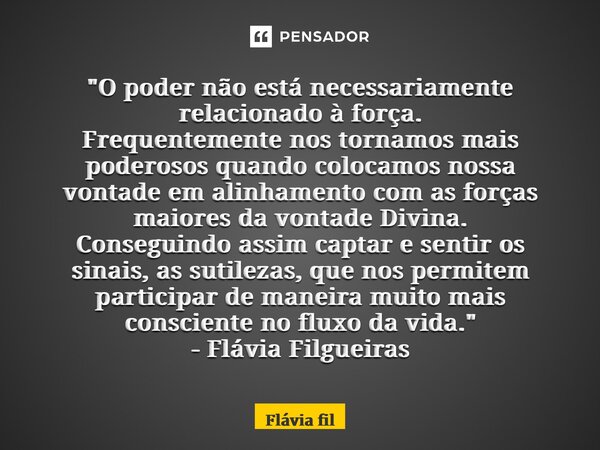 ⁠"O poder não está necessariamente relacionado à força. Frequentemente nos tornamos mais poderosos quando colocamos nossa vontade em alinhamento com as for... Frase de Flávia Filgueiras.