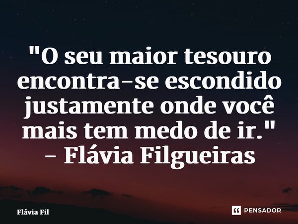 ⁠"O seu maior tesouro encontra-se escondido justamente onde você mais tem medo de ir." - Flávia Filgueiras... Frase de Flávia Filgueiras.