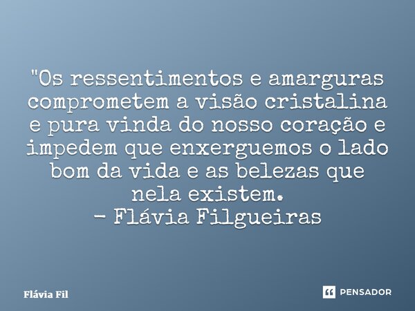 ⁠"Os ressentimentos e amarguras comprometem a visão cristalina e pura vinda do nosso coração e impedem que enxerguemos o lado bom da vida e as belezas que ... Frase de Flávia Filgueiras.