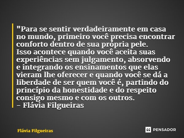 ⁠"Para se sentir verdadeiramente em casa no mundo, primeiro você precisa encontrar conforto dentro de sua própria pele. Isso acontece quando você aceita su... Frase de Flávia Filgueiras.