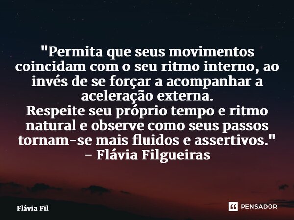 ⁠"Permita que seus movimentos coincidam com o seu ritmo interno, ao invés de se forçar a acompanhar a aceleração externa. Respeite seu próprio tempo e ritm... Frase de Flávia Filgueiras.