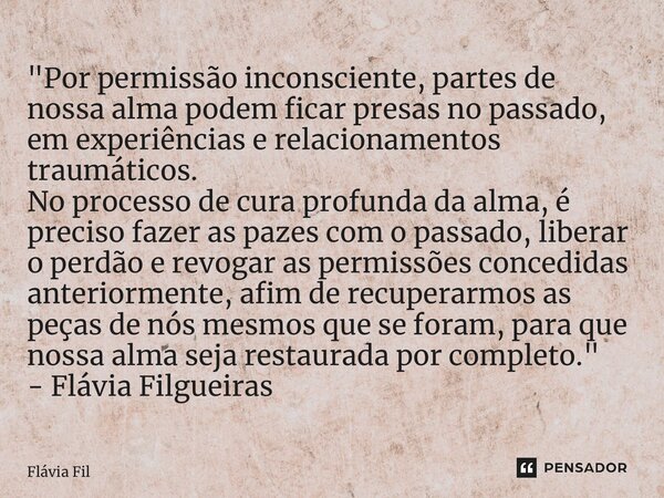 ⁠"Por permissão inconsciente, partes de nossa alma podem ficar presas no passado, em experiências e relacionamentos traumáticos. No processo de cura profun... Frase de Flávia Filgueiras.