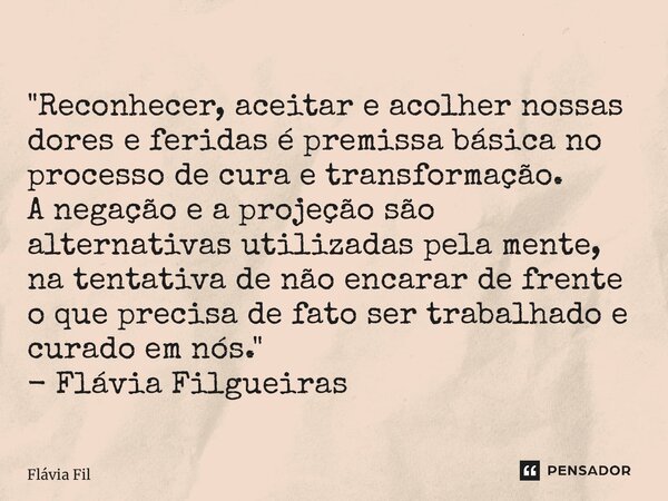 ⁠"Reconhecer, aceitar e acolher nossas dores e feridas é premissa básica no processo de cura e transformação. A negação e a projeção são alternativas utili... Frase de Flávia Filgueiras.