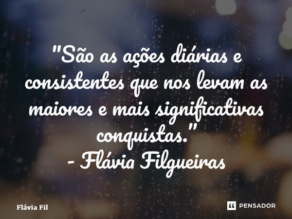 ⁠"São as ações diárias e consistentes que nos levam as maiores e mais significativas conquistas.” - Flávia Filgueiras... Frase de Flávia Filgueiras.