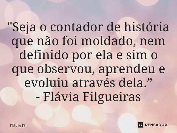 ⁠"Seja o contador de história que não foi moldado, nem definido por ela e sim o que observou, aprendeu e evoluiu através dela.” - Flávia Filgueiras... Frase de Flávia Filgueiras.