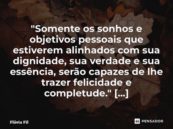 ⁠"Somente os sonhos e objetivos pessoais que estiverem alinhados com sua dignidade, sua verdade e sua essência, serão capazes de lhe trazer felicidade e co... Frase de Flávia Filgueiras.