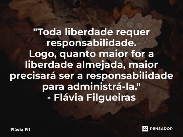 ⁠"Toda liberdade requer responsabilidade. Logo, quanto maior for a liberdade almejada, maior precisará ser a responsabilidade para administrá-la." - F... Frase de Flávia Filgueiras.