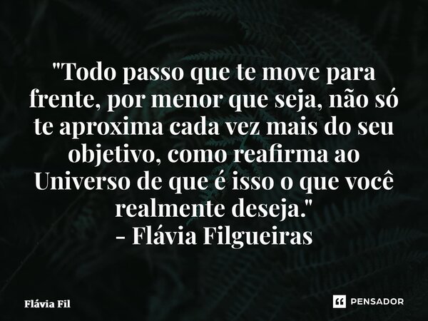 ⁠"Todo passo que te move para frente, por menor que seja, não só te aproxima cada vez mais do seu objetivo, como reafirma ao Universo de que é isso o que v... Frase de Flávia Filgueiras.