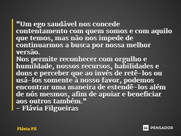 ⁠"Um ego saudável nos concede contentamento com quem somos e com aquilo que temos, mas não nos impede de continuarmos a busca por nossa melhor versão. Nos ... Frase de Flávia Filgueiras.