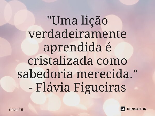 ⁠"Uma lição verdadeiramente aprendida é cristalizada como sabedoria merecida." - Flávia Filgueiras... Frase de Flávia Filgueiras.