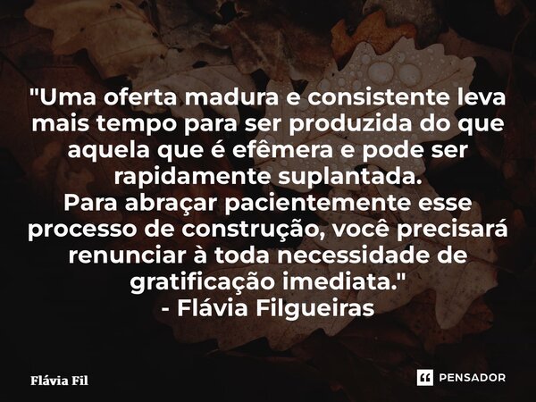 ⁠"Uma oferta madura e consistente leva mais tempo para ser produzida do que aquela que é efêmera e pode ser rapidamente suplantada. Para abraçar pacienteme... Frase de Flávia Filgueiras.