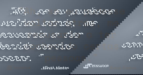 "Ah, se eu pudesse voltar atrás, me recusaria a ter conhecido certas pessoas."... Frase de Flávia Fontes..