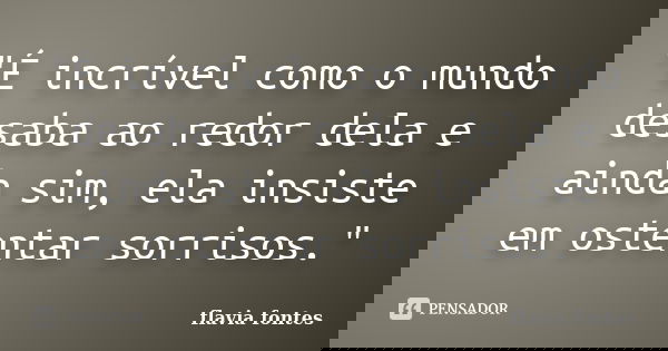 "É incrível como o mundo desaba ao redor dela e ainda sim, ela insiste em ostentar sorrisos."... Frase de Flávia Fontes..