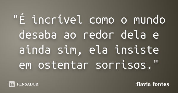 "É incrível como o mundo desaba ao redor dela e ainda sim, ela insiste em ostentar sorrisos."... Frase de Flávia Fontes..