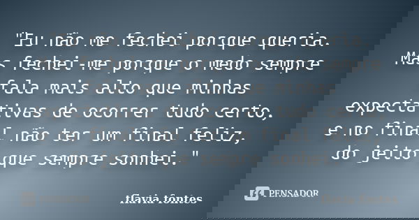 "Eu não me fechei porque queria. Mas fechei-me porque o medo sempre fala mais alto que minhas expectativas de ocorrer tudo certo, e no final não ter um fin... Frase de Flávia Fontes..