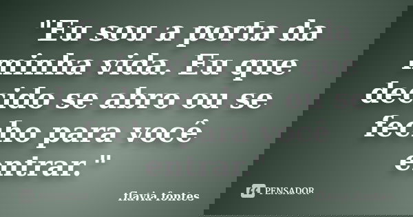 "Eu sou a porta da minha vida. Eu que decido se abro ou se fecho para você entrar."... Frase de Flávia Fontes..