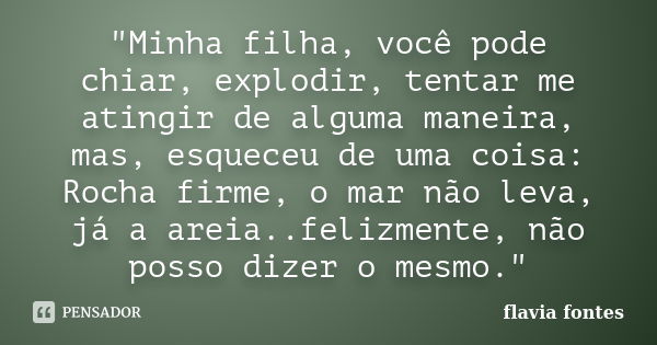 "Minha filha, você pode chiar, explodir, tentar me atingir de alguma maneira, mas, esqueceu de uma coisa: Rocha firme, o mar não leva, já a areia..felizmen... Frase de Flávia Fontes..