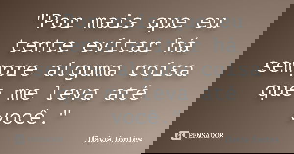 "Por mais que eu tente evitar há sempre alguma coisa que me leva até você."... Frase de Flávia Fontes..
